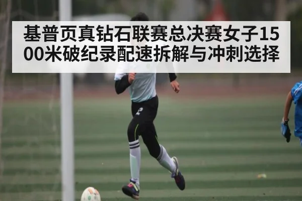 基普页真钻石联赛总决赛女子1500米破纪录配速拆解与冲刺选择