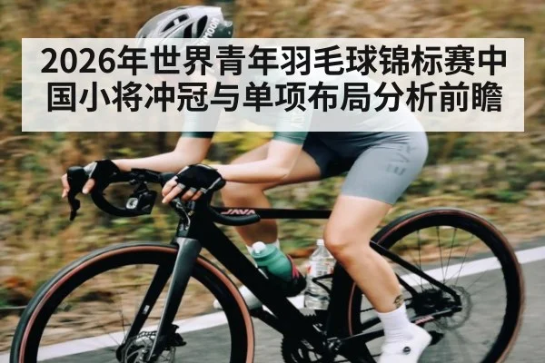 2026年世界青年羽毛球锦标赛中国小将冲冠与单项布局分析前瞻