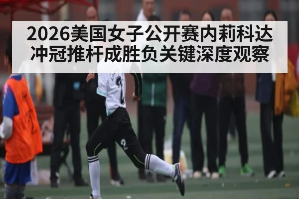 2026美国女子公开赛内莉科达冲冠推杆成胜负关键深度观察