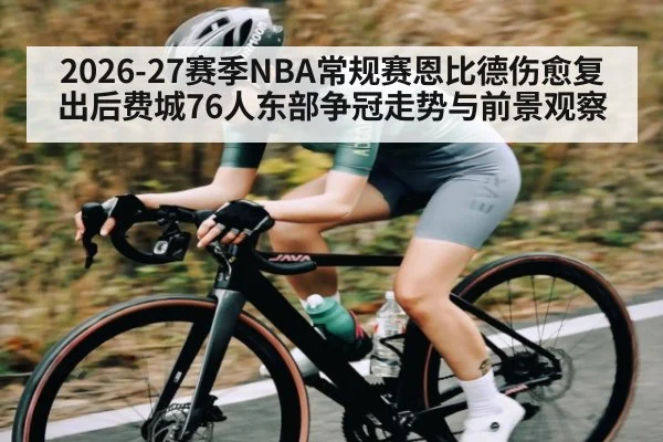 2026-27赛季NBA常规赛恩比德伤愈复出后费城76人东部争冠走势与前景观察