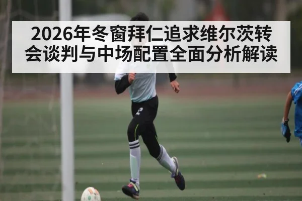 2026年冬窗拜仁追求维尔茨转会谈判与中场配置全面分析解读