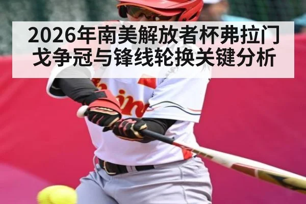 2026年南美解放者杯弗拉门戈争冠与锋线轮换关键分析